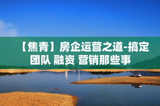 【焦青】房企运营之道-搞定团队 融资 营销那些事