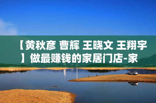 【黄秋彦 曹辉 王晓文 王翔宇】做最赚钱的家居门店-家居经销商8大盈利系统【高清】