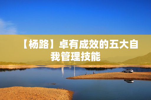 【杨路】卓有成效的五大自我管理技能