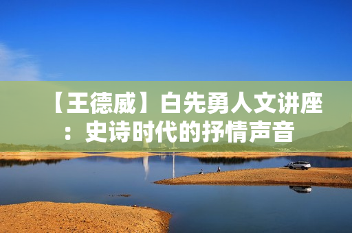 【王德威】白先勇人文讲座：史诗时代的抒情声音