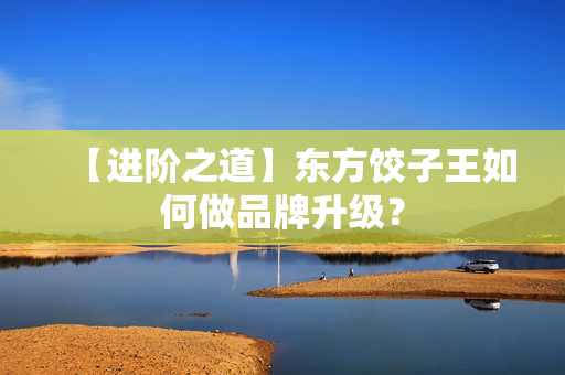 【进阶之道】东方饺子王如何做品牌升级？