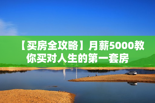 【买房全攻略】月薪5000教你买对人生的第一套房