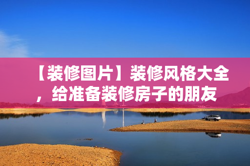 【装修图片】装修风格大全，给准备装修房子的朋友
