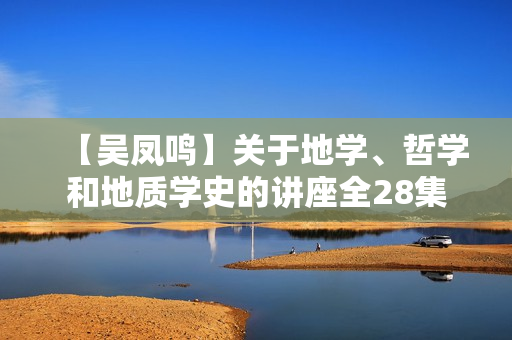 【吴凤鸣】关于地学、哲学和地质学史的讲座全28集
