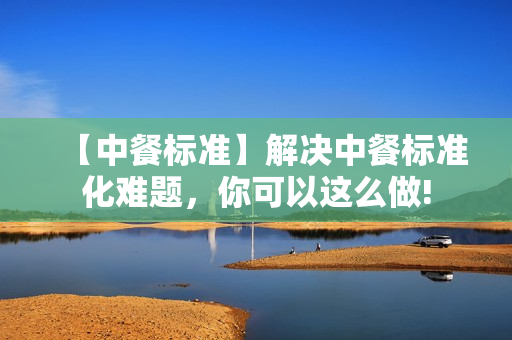【中餐标准】解决中餐标准化难题，你可以这么做!