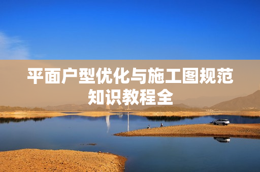平面户型优化与施工图规范知识教程全