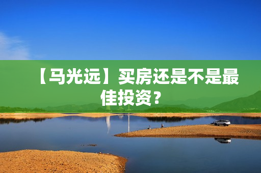 【马光远】买房还是不是最佳投资？