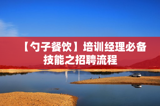 【勺子餐饮】培训经理必备技能之招聘流程