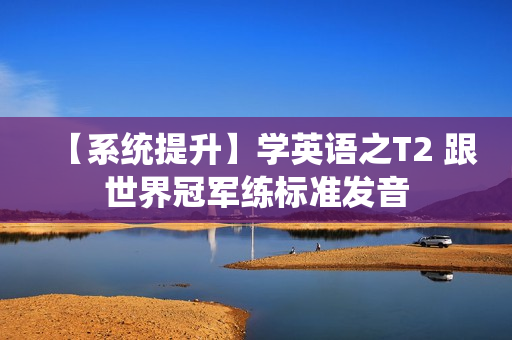 【系统提升】学英语之T2 跟世界冠军练标准发音