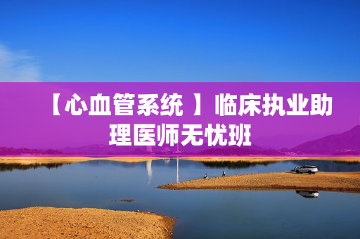 【心血管系统 】临床执业助理医师无忧班