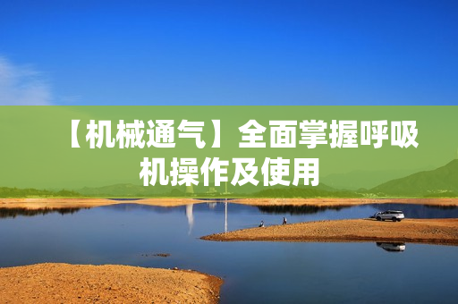 【机械通气】全面掌握呼吸机操作及使用