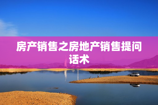房产销售之房地产销售提问话术