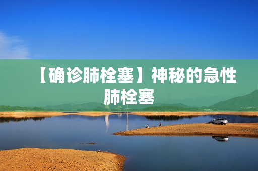 【确诊肺栓塞】神秘的急性肺栓塞