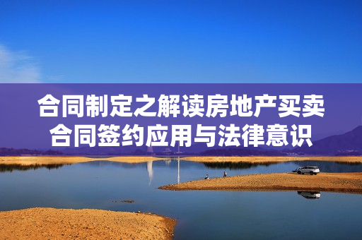 合同制定之解读房地产买卖合同签约应用与法律意识