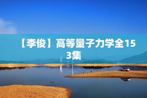 【李俊】高等量子力学全153集