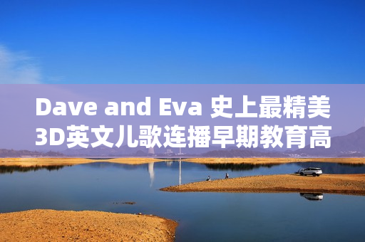 Dave and Eva 史上最精美3D英文儿歌连播早期教育高清视频