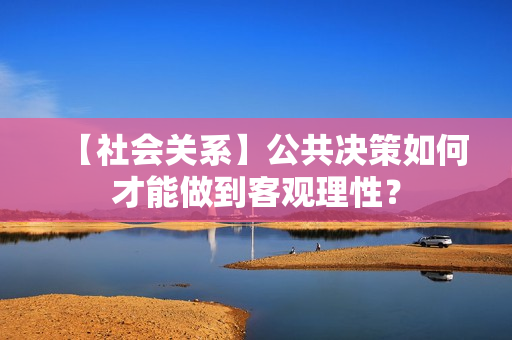 【社会关系】公共决策如何才能做到客观理性？