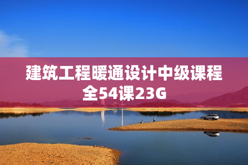 建筑工程暖通设计中级课程全54课23G