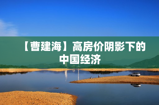 【曹建海】高房价阴影下的中国经济