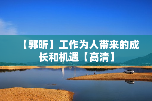 【郭昕】工作为人带来的成长和机遇【高清】