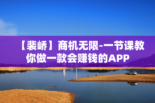 【裴峤】商机无限-一节课教你做一款会赚钱的APP