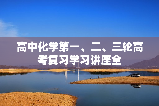高中化学第一、二、三轮高考复习学习讲座全