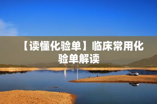 【读懂化验单】临床常用化验单解读