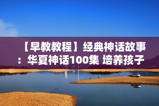 【早教教程】经典神话故事：华夏神话100集 培养孩子日常行为规范