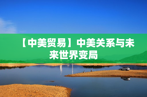 【中美贸易】中美关系与未来世界变局