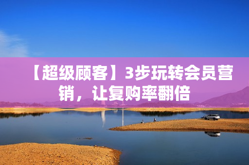 【超级顾客】3步玩转会员营销，让复购率翻倍
