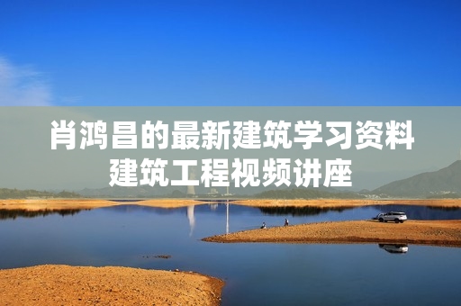 肖鸿昌的最新建筑学习资料建筑工程视频讲座