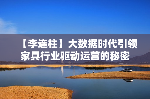 【李连柱】大数据时代引领家具行业驱动运营的秘密