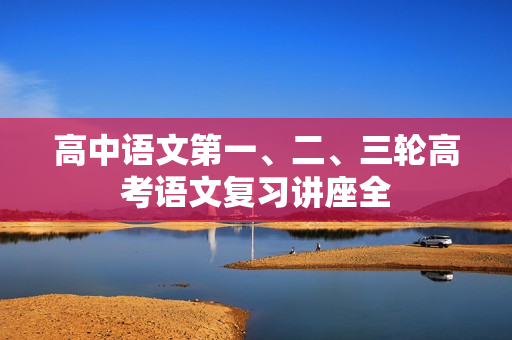 高中语文第一、二、三轮高考语文复习讲座全
