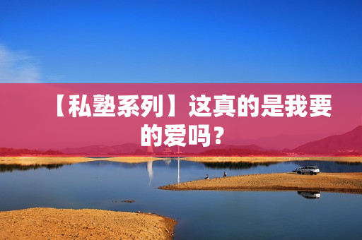 【私塾系列】这真的是我要的爱吗？
