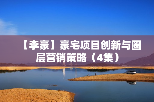【李豪】豪宅项目创新与圈层营销策略（4集）
