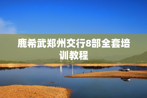 鹿希武郑州交行8部全套培训教程