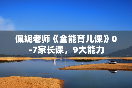 佩妮老师《全能育儿课》0-7家长课，9大能力