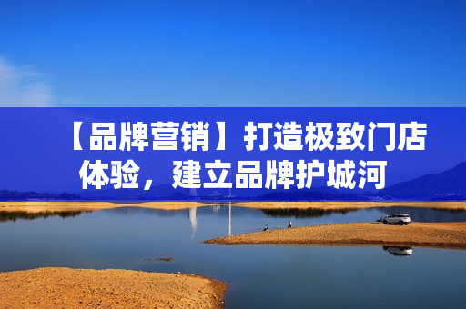 【品牌营销】打造极致门店体验，建立品牌护城河