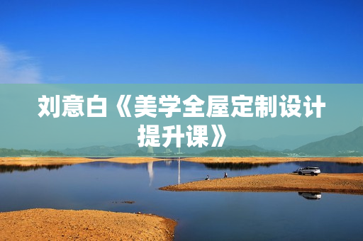 刘意白《美学全屋定制设计提升课》