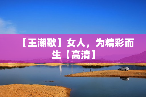 【王潮歌】女人，为精彩而生【高清】