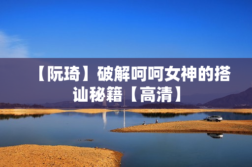 【阮琦】破解呵呵女神的搭讪秘籍【高清】