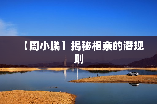 【周小鹏】揭秘相亲的潜规则