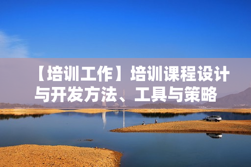 【培训工作】培训课程设计与开发方法、工具与策略