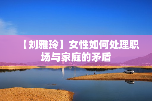 【刘雅玲】女性如何处理职场与家庭的矛盾