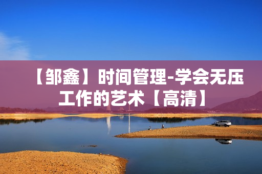 【邹鑫】时间管理-学会无压工作的艺术【高清】