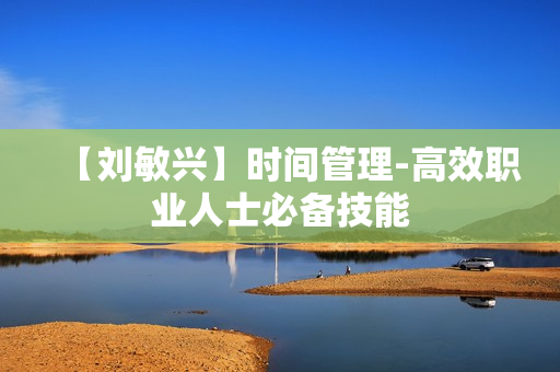 【刘敏兴】时间管理-高效职业人士必备技能