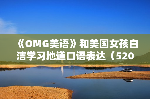 《OMG美语》和美国女孩白洁学习地道口语表达（520集）
