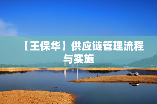 【王保华】供应链管理流程与实施
