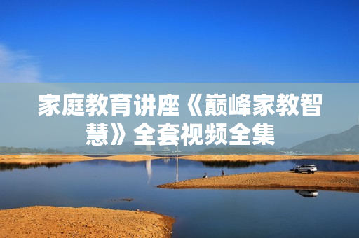 家庭教育讲座《巅峰家教智慧》全套视频全集