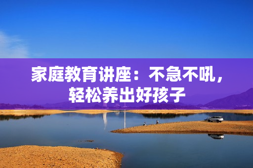 家庭教育讲座：不急不吼，轻松养出好孩子
